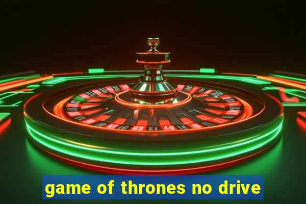 game of thrones no drive